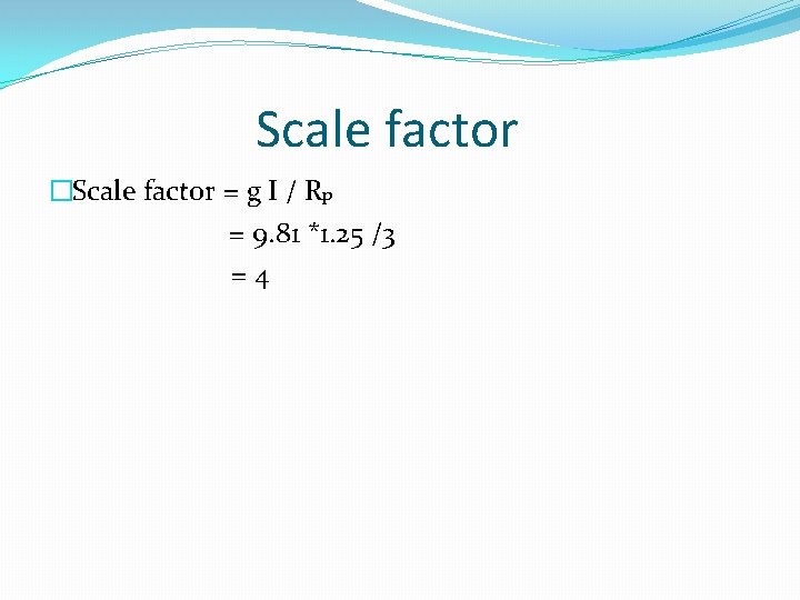 Scale factor �Scale factor = g I / Rp = 9. 81 *1. 25