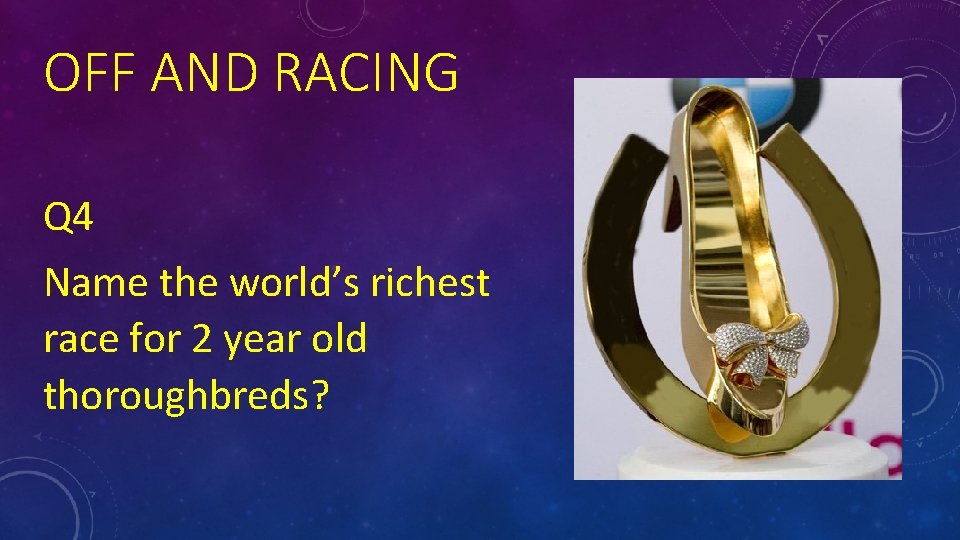 OFF AND RACING Q 4 Name the world’s richest race for 2 year old