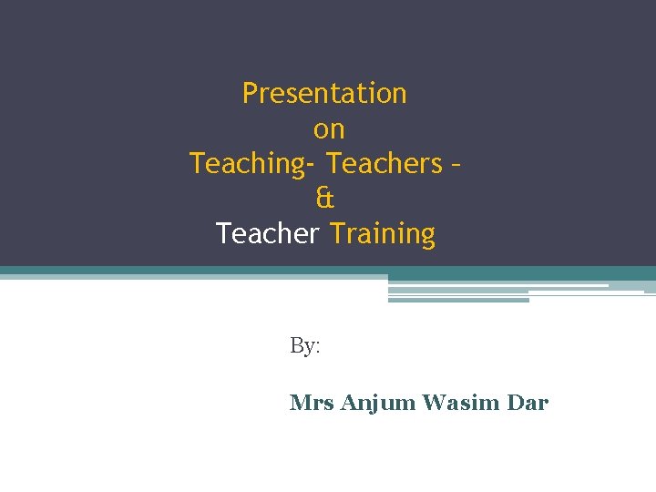 Presentation on Teaching- Teachers – & Teacher Training By: Mrs Anjum Wasim Dar 