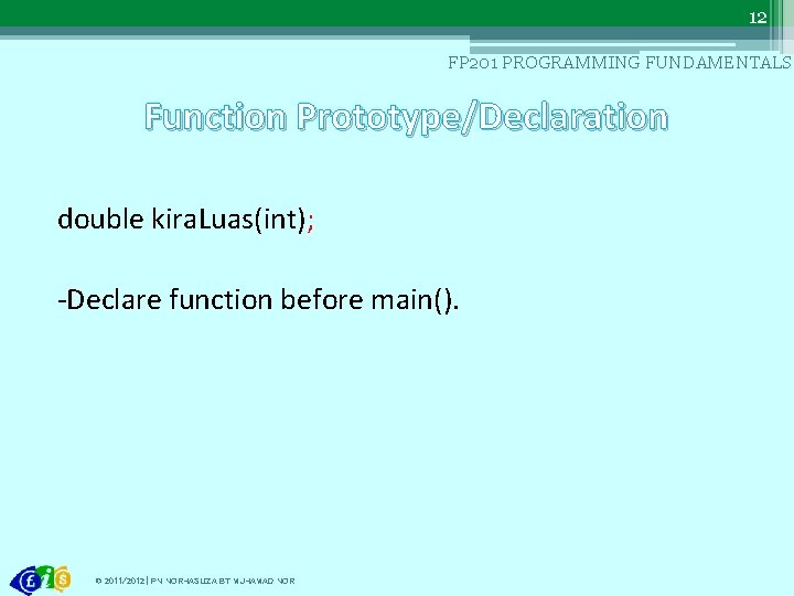 12 FP 201 PROGRAMMING FUNDAMENTALS Function Prototype/Declaration double kira. Luas(int); -Declare function before main().