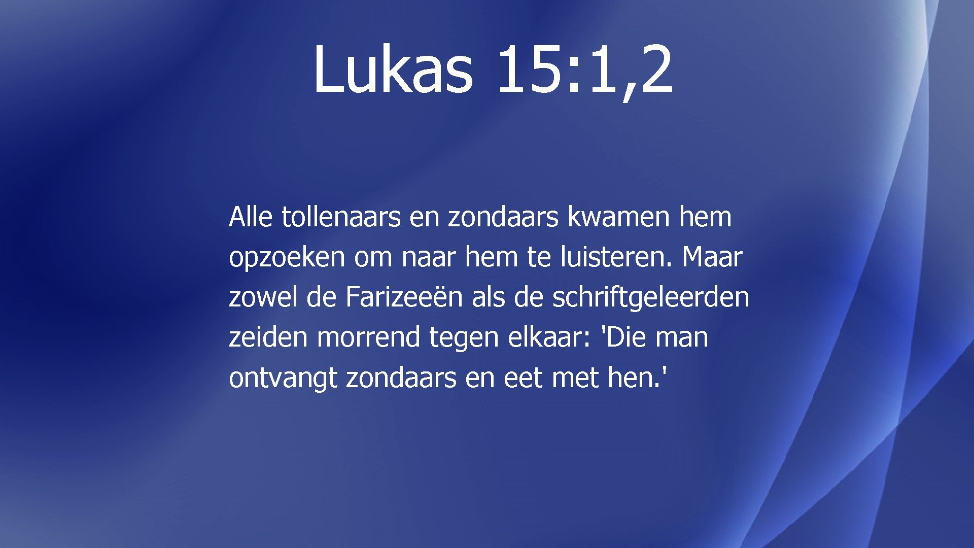 Lukas 15: 1, 2 Alle tollenaars en zondaars kwamen hem opzoeken om naar hem