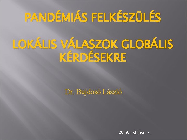PANDÉMIÁS FELKÉSZÜLÉS LOKÁLIS VÁLASZOK GLOBÁLIS KÉRDÉSEKRE Dr. Bujdosó László 2009. október 14. 