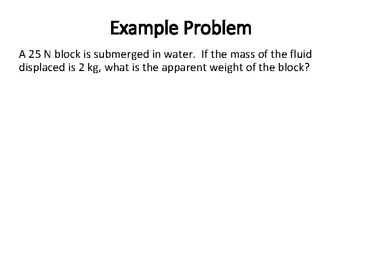 Example Problem A 25 N block is submerged in water. If the mass of