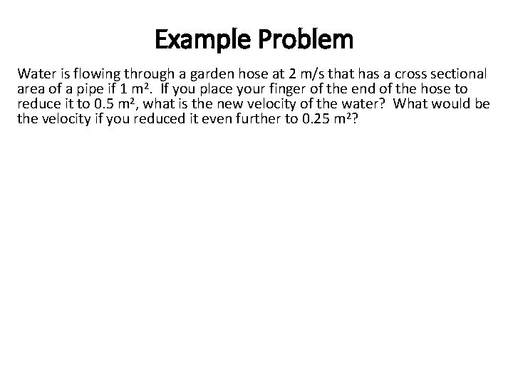 Example Problem Water is flowing through a garden hose at 2 m/s that has