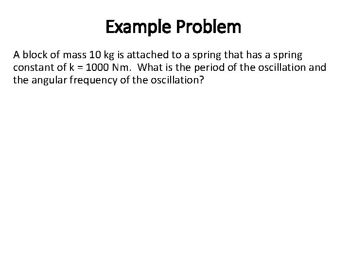 Example Problem A block of mass 10 kg is attached to a spring that