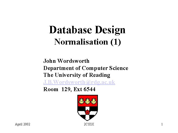 Database Design Normalisation (1) John Wordsworth Department of Computer Science The University of Reading