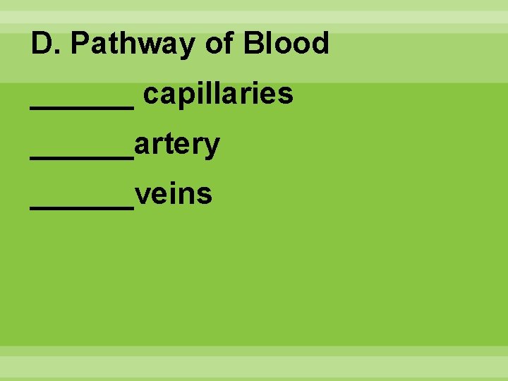 D. Pathway of Blood ______ capillaries ______artery ______veins 