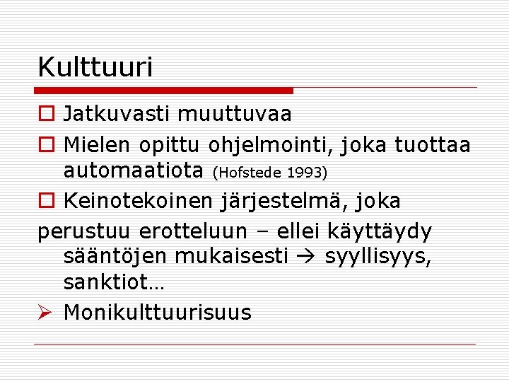 Kulttuuri o Jatkuvasti muuttuvaa o Mielen opittu ohjelmointi, joka tuottaa automaatiota (Hofstede 1993) o