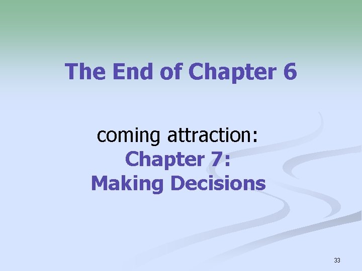 The End of Chapter 6 coming attraction: Chapter 7: Making Decisions 33 