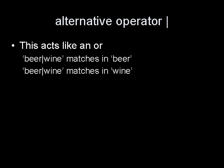 alternative operator | • This acts like an or ‘beer|wine’ matches in ‘beer’ ‘beer|wine’