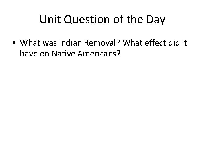 Unit Question of the Day • What was Indian Removal? What effect did it