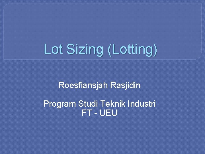 Lot Sizing (Lotting) Roesfiansjah Rasjidin Program Studi Teknik Industri FT - UEU 