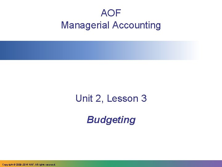 AOF Managerial Accounting Unit 2, Lesson 3 Budgeting Copyright © 2009– 2016 NAF. All
