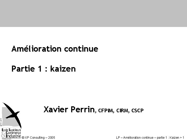 Amélioration continue Partie 1 : kaizen Xavier Perrin, CFPIM, CIRM, CSCP © XP Consulting