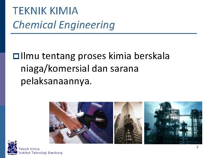 TEKNIK KIMIA Chemical Engineering p Ilmu tentang proses kimia berskala niaga/komersial dan sarana pelaksanaannya.