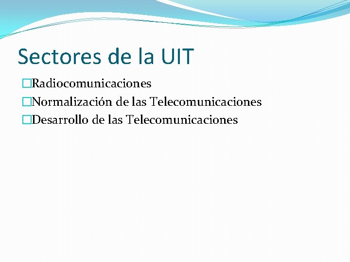 Sectores de la UIT �Radiocomunicaciones �Normalización de las Telecomunicaciones �Desarrollo de las Telecomunicaciones 