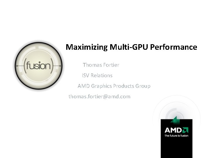 Maximizing Multi-GPU Performance Thomas Fortier ISV Relations AMD Graphics Products Group thomas. fortier@amd. com