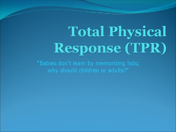 Total Physical Response (TPR) "Babies don't learn by memorizing lists; why should children or