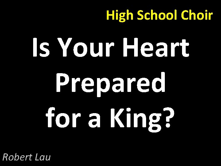 High School Choir Is Your Heart Prepared for a King? Robert Lau 