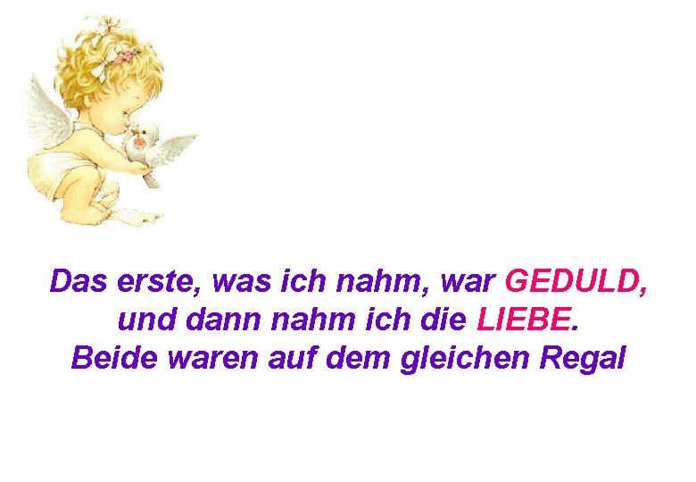 Das erste, was ich nahm, war GEDULD, und dann nahm ich die LIEBE. Beide