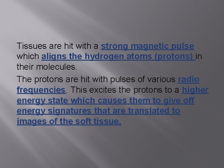 Tissues are hit with a strong magnetic pulse which aligns the hydrogen atoms (protons)