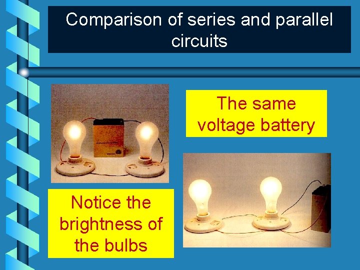 Comparison of series and parallel circuits The same voltage battery Notice the brightness of