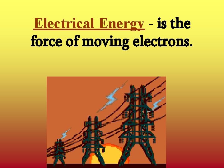 Electrical Energy - is the force of moving electrons. 