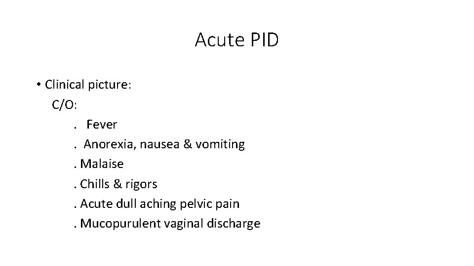 Acute PID • Clinical picture: C/O: . Fever. Anorexia, nausea & vomiting. Malaise. Chills