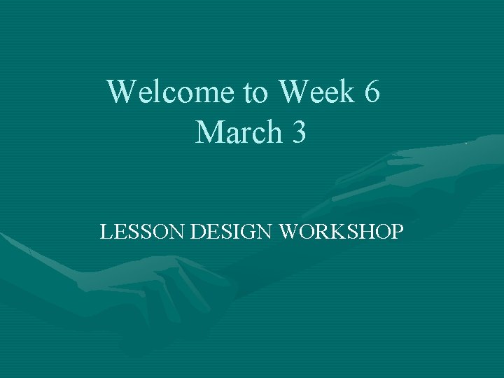 Welcome to Week 6 March 3 LESSON DESIGN WORKSHOP 