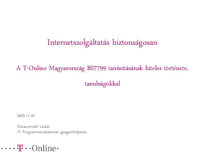 Internetszolgáltatás biztonságosan A T-Online Magyarország BS 7799 tanúsításának hiteles története, tanulságokkal 2005. 11. 16.