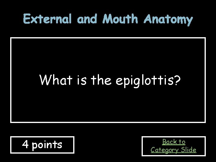 External and Mouth Anatomy What is the epiglottis? 4 points Back to Category Slide