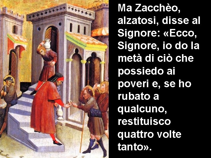 Ma Zacchèo, alzatosi, disse al Signore: «Ecco, Signore, io do la metà di ciò