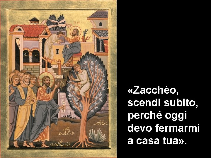  «Zacchèo, scendi subito, perché oggi devo fermarmi a casa tua» . 