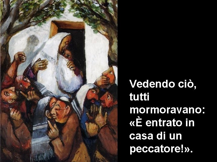 Vedendo ciò, tutti mormoravano: «È entrato in casa di un peccatore!» . 