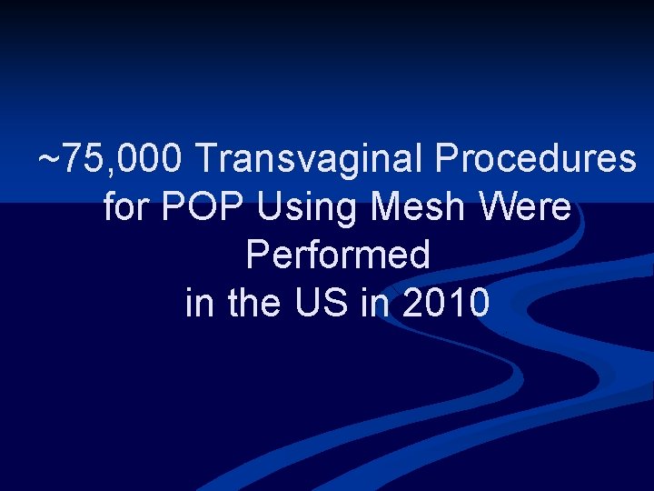 ~75, 000 Transvaginal Procedures for POP Using Mesh Were Performed in the US in