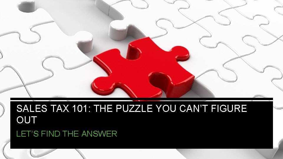SALES TAX 101: THE PUZZLE YOU CAN’T FIGURE OUT LET’S FIND THE ANSWER 