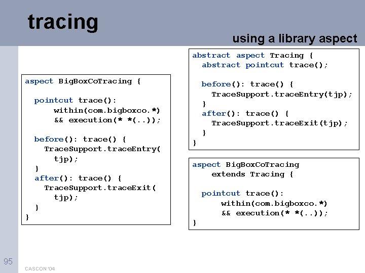 tracing using a library aspect abstract aspect Tracing { abstract pointcut trace(); aspect Big.