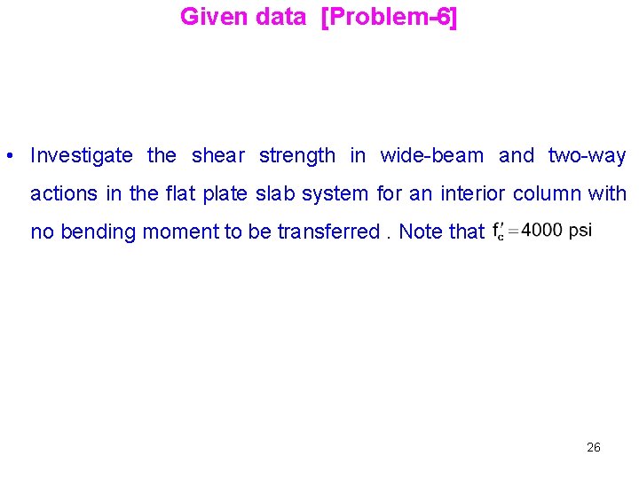 Given data [Problem-6] • Investigate the shear strength in wide-beam and two-way actions in