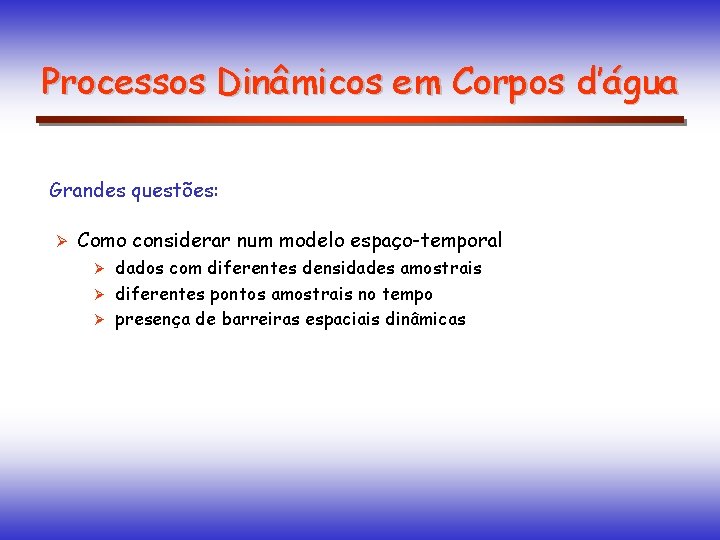 Processos Dinâmicos em Corpos d’água Grandes questões: Ø Como considerar num modelo espaço-temporal dados
