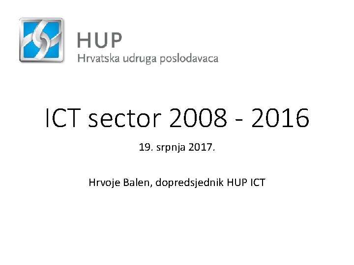 ICT sector 2008 - 2016 19. srpnja 2017. Hrvoje Balen, dopredsjednik HUP ICT 