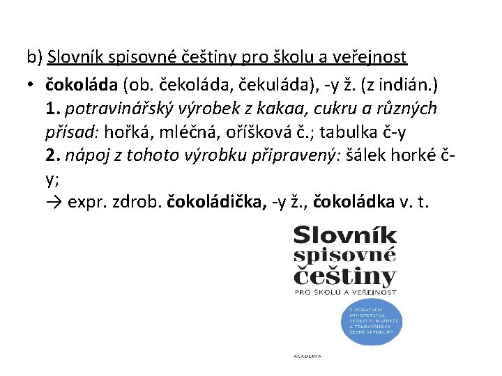 b) Slovník spisovné češtiny pro školu a veřejnost • čokoláda (ob. čekoláda, čekuláda), -y