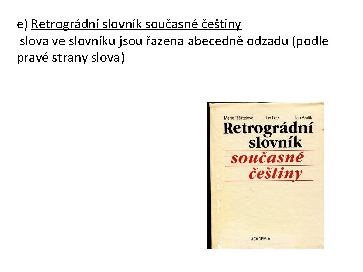 e) Retrográdní slovník současné češtiny slova ve slovníku jsou řazena abecedně odzadu (podle pravé