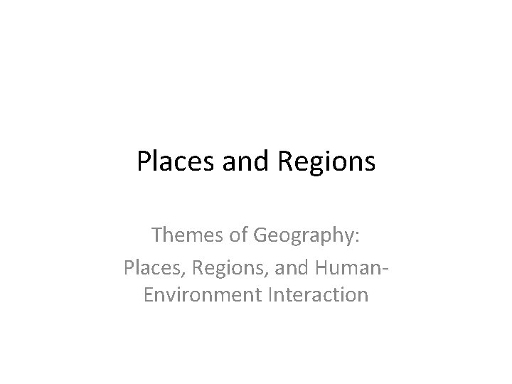 Places and Regions Themes of Geography: Places, Regions, and Human. Environment Interaction 