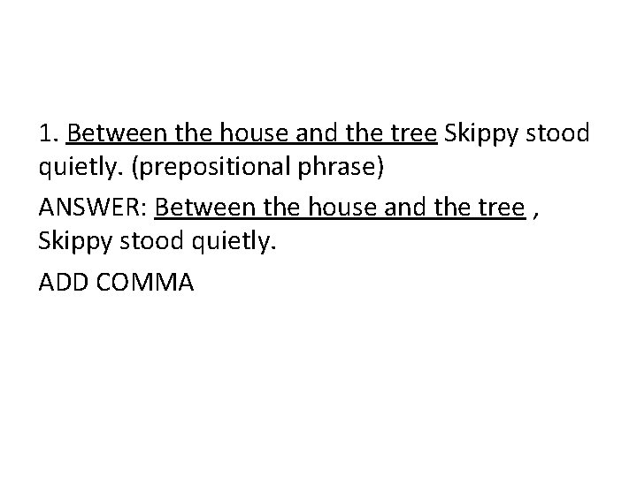 1. Between the house and the tree Skippy stood quietly. (prepositional phrase) ANSWER: Between