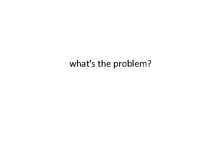 what's the problem? 