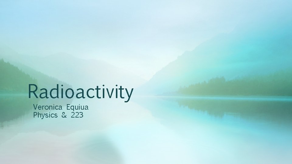 Radioactivity Veronica Equiua Physics & 223 