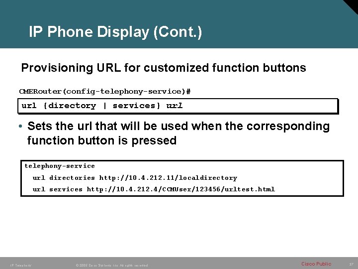 IP Phone Display (Cont. ) Provisioning URL for customized function buttons CMERouter(config-telephony-service)# url {directory