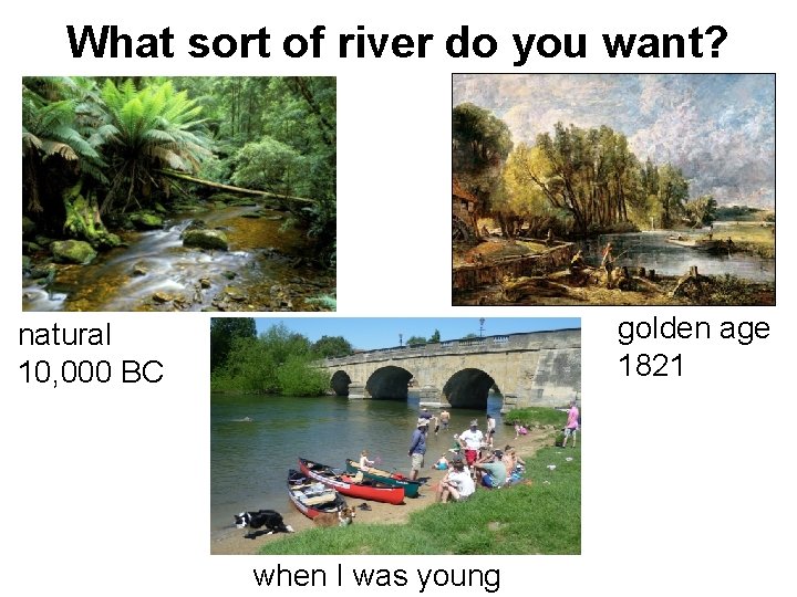 What sort of river do you want? golden age 1821 natural 10, 000 BC