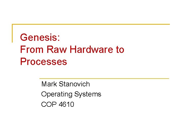 Genesis: From Raw Hardware to Processes Mark Stanovich Operating Systems COP 4610 