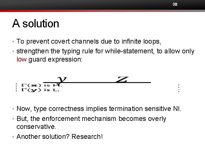 38 A solution • To prevent covert channels due to infinite loops, • strengthen